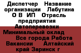 Диспетчер › Название организации ­ Лабутина О.В, ИП › Отрасль предприятия ­ Автоперевозки › Минимальный оклад ­ 20 000 - Все города Работа » Вакансии   . Алтайский край,Заринск г.